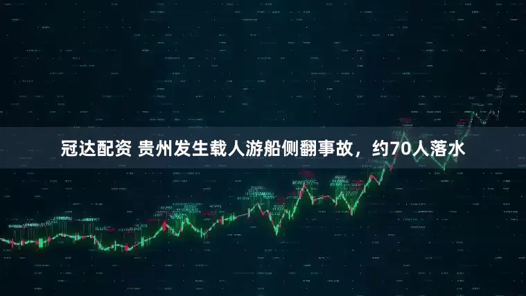 冠达配资 贵州发生载人游船侧翻事故，约70人落水