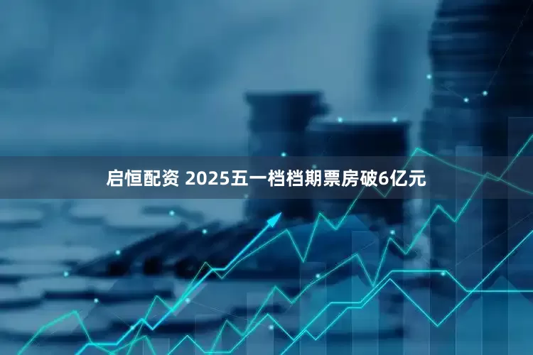 启恒配资 2025五一档档期票房破6亿元