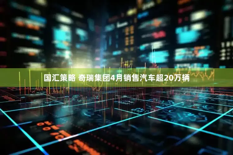 国汇策略 奇瑞集团4月销售汽车超20万辆