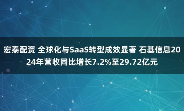 宏泰配资 全球化与SaaS转型成效显著 石基信息2024年营收同比增长7.2%至29.72亿元