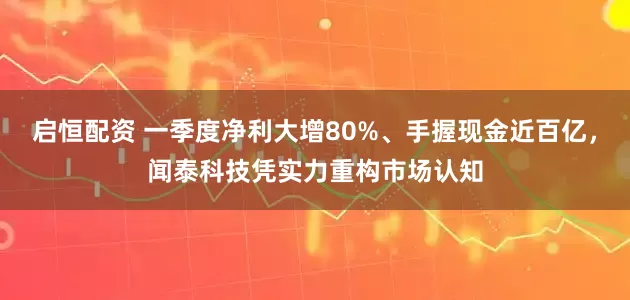启恒配资 一季度净利大增80%、手握现金近百亿，闻泰科技凭实力重构市场认知