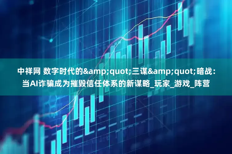 中祥网 数字时代的&quot;三谋&quot;暗战：当AI诈骗成为摧毁信任体系的新谋略_玩家_游戏_阵营