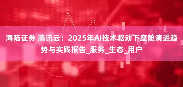 海陆证券 腾讯云：2025年AI技术驱动下座舱演进趋势与实践报告_服务_生态_用户