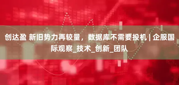 创达盈 新旧势力再较量，数据库不需要投机 | 企服国际观察_技术_创新_团队