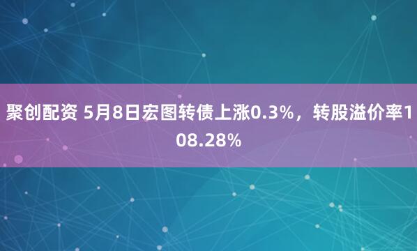 聚创配资 5月8日宏图转债上涨0.3%，转股溢价率108.28%