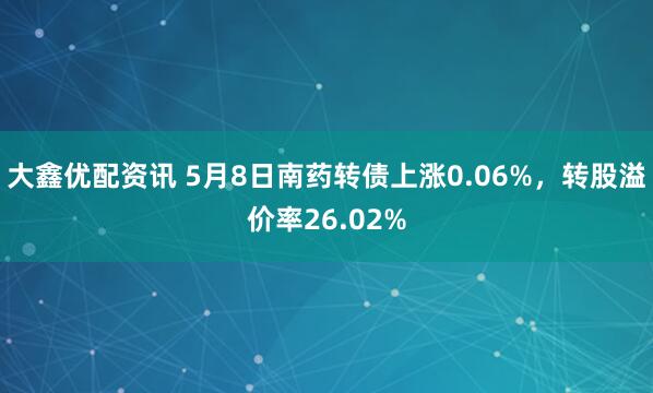 大鑫优配资讯 5月8日南药转债上涨0.06%，转股溢价率26.02%