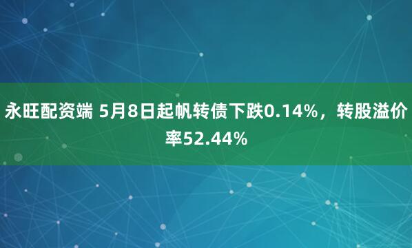 永旺配资端 5月8日起帆转债下跌0.14%，转股溢价率52.44%