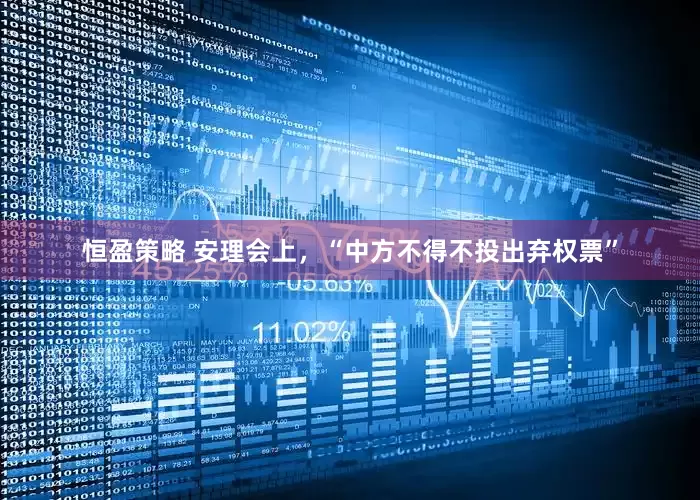 恒盈策略 安理会上，“中方不得不投出弃权票”