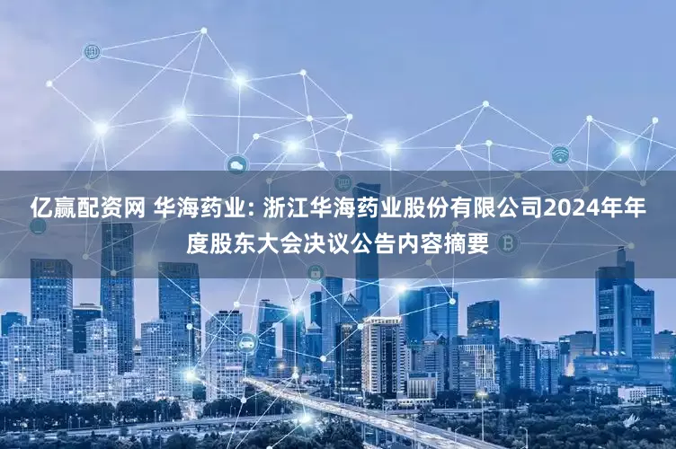 亿赢配资网 华海药业: 浙江华海药业股份有限公司2024年年度股东大会决议公告内容摘要