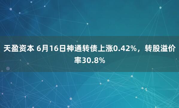 天盈资本 6月16日神通转债上涨0.42%，转股溢价率30.8%