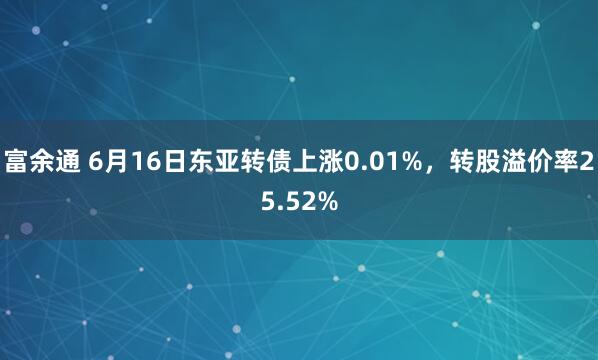 富余通 6月16日东亚转债上涨0.01%，转股溢价率25.52%