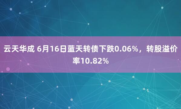 云天华成 6月16日蓝天转债下跌0.06%，转股溢价率10.82%