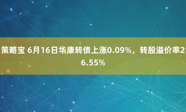 策略宝 6月16日华康转债上涨0.09%，转股溢价率26.55%
