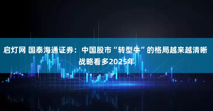 启灯网 国泰海通证券：中国股市“转型牛”的格局越来越清晰 战略看多2025年