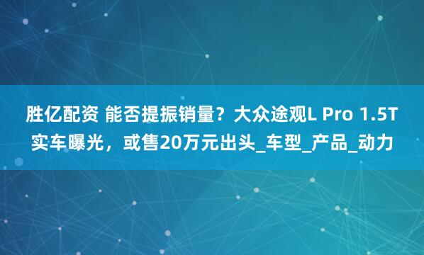 胜亿配资 能否提振销量？大众途观L Pro 1.5T实车曝光，或售20万元出头_车型_产品_动力