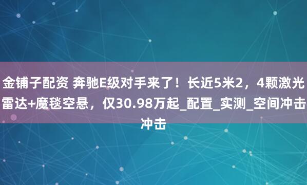 金铺子配资 奔驰E级对手来了！长近5米2，4颗激光雷达+魔毯空悬，仅30.98万起_配置_实测_空间冲击