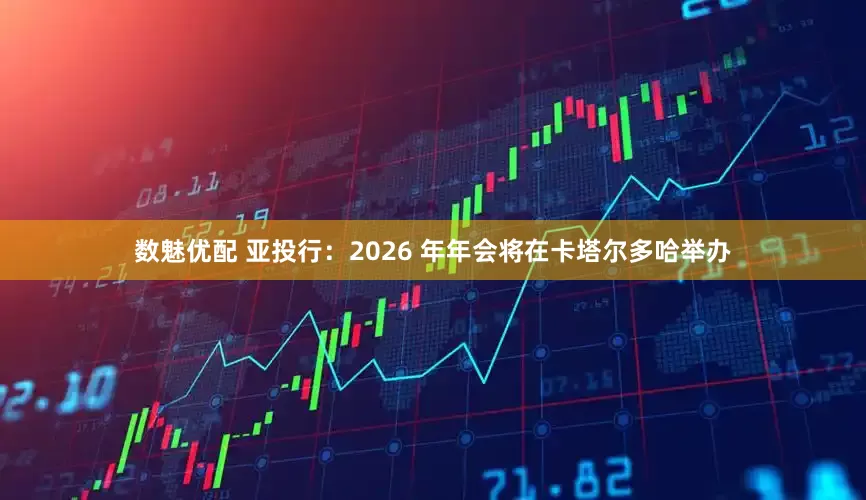 数魅优配 亚投行：2026 年年会将在卡塔尔多哈举办