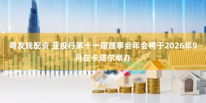 粤友钱配资 亚投行第十一届理事会年会将于2026年9月在卡塔尔举办