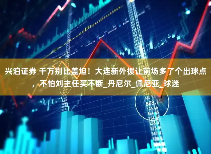 兴泊证券 千万别比盖坦！大连新外援让前场多了个出球点，不怕刘主任买不断_丹尼尔_佩尼亚_球迷