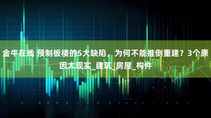 金牛在线 预制板楼的5大缺陷，为何不能推倒重建？3个原因太现实_建筑_房屋_构件