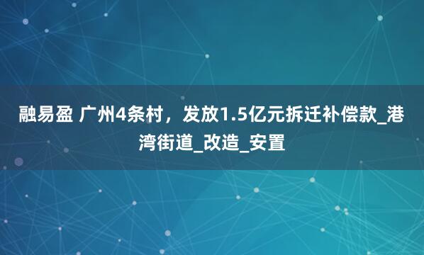 融易盈 广州4条村，发放1.5亿元拆迁补偿款_港湾街道_改造_安置