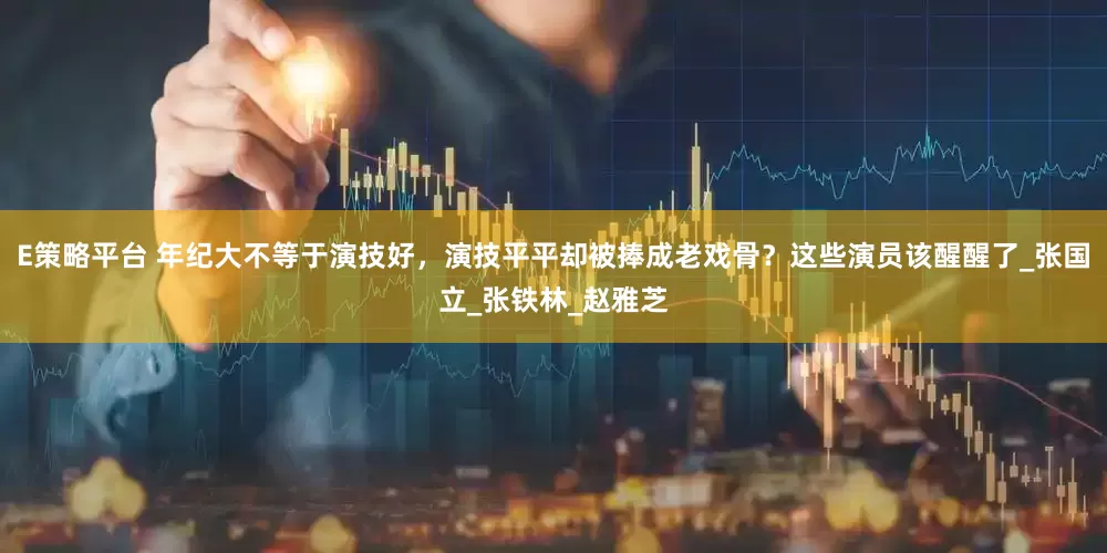 E策略平台 年纪大不等于演技好，演技平平却被捧成老戏骨？这些演员该醒醒了_张国立_张铁林_赵雅芝