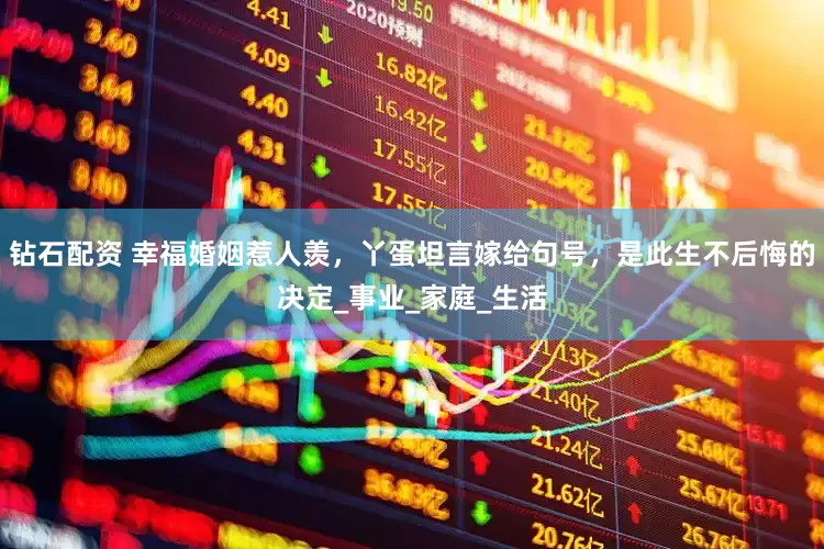 钻石配资 幸福婚姻惹人羡，丫蛋坦言嫁给句号，是此生不后悔的决定_事业_家庭_生活