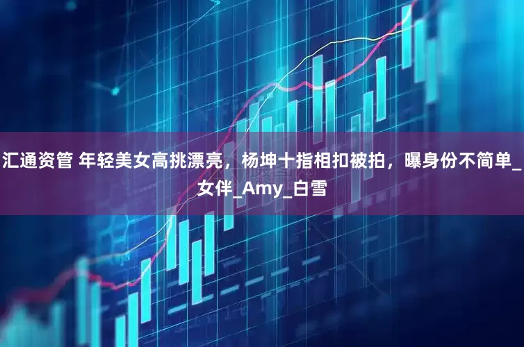 汇通资管 年轻美女高挑漂亮，杨坤十指相扣被拍，曝身份不简单_女伴_Amy_白雪