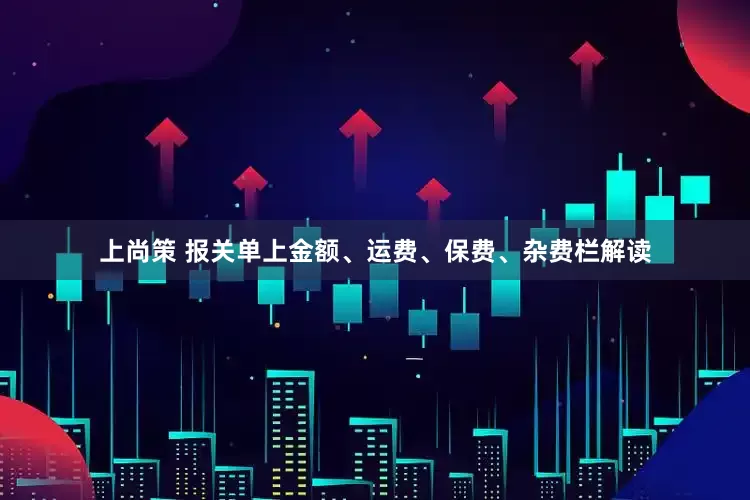 上尚策 报关单上金额、运费、保费、杂费栏解读