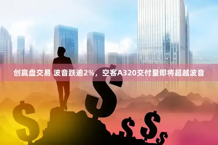 创赢盘交易 波音跌逾2%，空客A320交付量即将超越波音