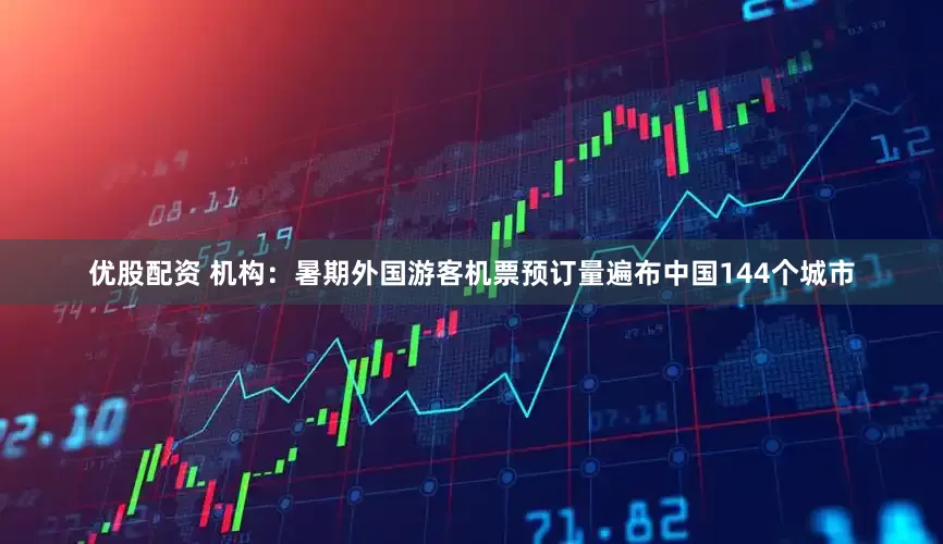优股配资 机构：暑期外国游客机票预订量遍布中国144个城市