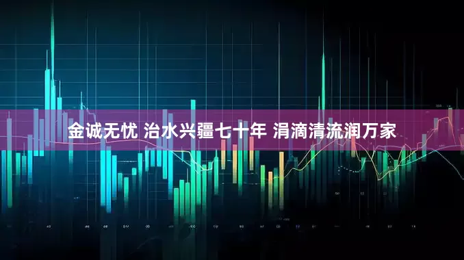 金诚无忧 治水兴疆七十年 涓滴清流润万家