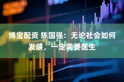 博宝配资 陈国强：无论社会如何发展，一定需要医生