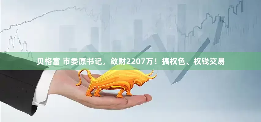 贝格富 市委原书记，敛财2207万！搞权色、权钱交易