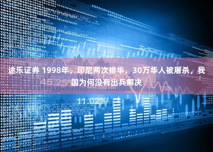 途乐证券 1998年，印尼两次排华，30万华人被屠杀，我国为何没有出兵解决