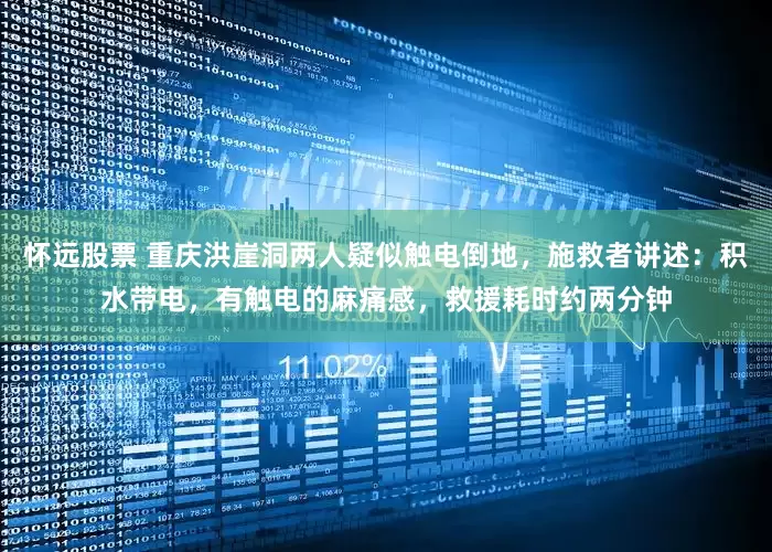 怀远股票 重庆洪崖洞两人疑似触电倒地，施救者讲述：积水带电，有触电的麻痛感，救援耗时约两分钟