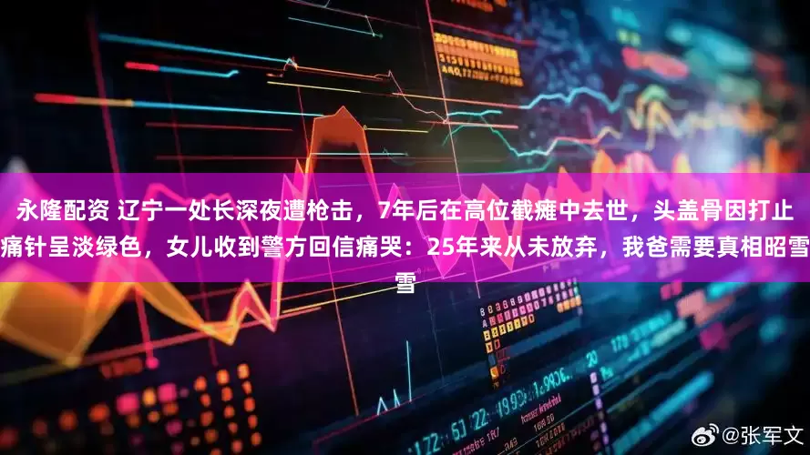 永隆配资 辽宁一处长深夜遭枪击，7年后在高位截瘫中去世，头盖骨因打止痛针呈淡绿色，女儿收到警方回信痛哭：25年来从未放弃，我爸需要真相昭雪