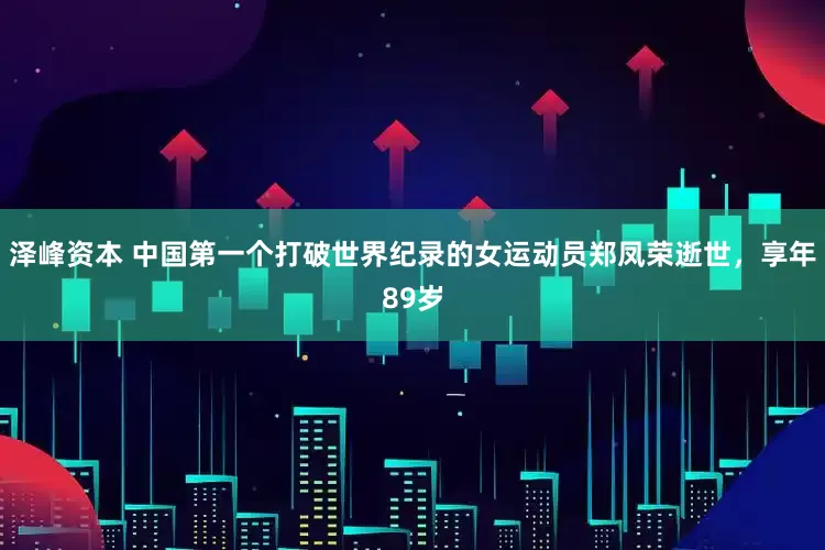 泽峰资本 中国第一个打破世界纪录的女运动员郑凤荣逝世，享年89岁